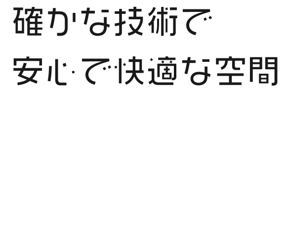 確かな技術で 安心で快適な空間 創業80年の確かな実績と技術で お客様のご要望に応えます